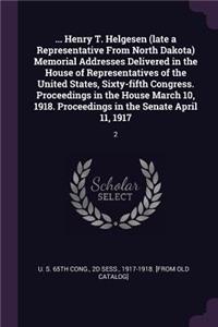 ... Henry T. Helgesen (late a Representative From North Dakota) Memorial Addresses Delivered in the House of Representatives of the United States, Sixty-fifth Congress. Proceedings in the House March 10, 1918. Proceedings in the Senate April 11, 19