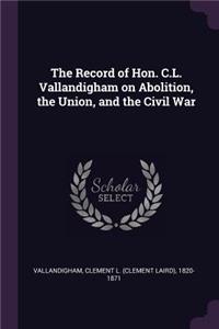 The Record of Hon. C.L. Vallandigham on Abolition, the Union, and the Civil War