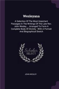 Wesleyana: A Selection Of The Most Important Passages In The Writings Of The Late Rev. John Wesley ... Arranged To Form A Complete Body Of Divinity: With A Por