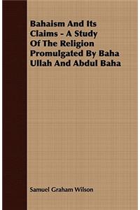 Bahaism And Its Claims - A Study Of The Religion Promulgated By Baha Ullah And Abdul Baha