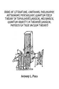 Faire of Literature, Cartoons, Philosophy, Astronomy, Psychology, Quantum Field Theory in Topology/Classical Mechanics, Quantum Gravity, M Theory/Classical Physics (a true vacuum theory)