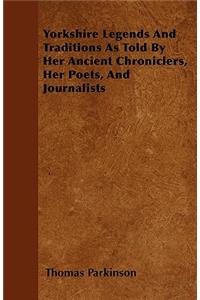 Yorkshire Legends And Traditions As Told By Her Ancient Chroniclers, Her Poets, And Journalists