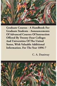 Graduate Courses - A Handbook For Graduate Students - Announcements Of Advanced Courses Of Instruction Offered By Twenty-Four Colleges And Universities Of The United States, With Valuable Additional Information. For The Year 1896-7