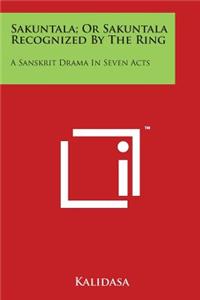 Sakuntala; Or Sakuntala Recognized by the Ring: A Sanskrit Drama in Seven Acts