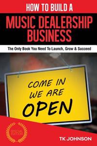 How to Build a Music Dealership Business (Special Edition): The Only Book You Need to Launch, Grow & Succeed