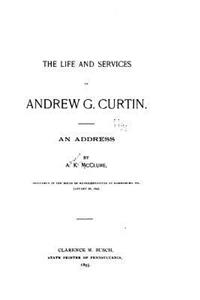 Life and Services of Andrew G. Curtin, An Address by A. K. McClure, Delivered in the House