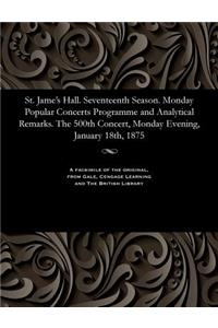 St. Jame's Hall. Seventeenth Season. Monday Popular Concerts Programme and Analytical Remarks. the 500th Concert, Monday Evening, January 18th, 1875