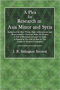 A Plea for Research in Asia Minor and Syria: Authorized by Men Whose High Achievements and Representative Character Make the Project a Call of Humanity at Large for Light in Regard to the Life of