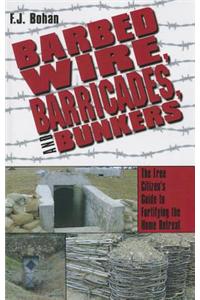 Barbed Wire, Barricades, and Bunkers: The Free Citizen's Guide to Fortifying the Home Retreat