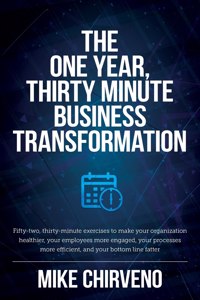 One Year, Thirty Minute Business Transformation: Fifty-two, thirty-minute exercises to make your organization healthier, your employees more engaged, your processes more efficient, and your bottom 