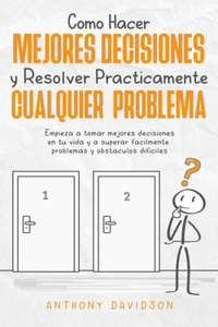 Cómo Hacer Mejores Decisiones y Resolver Prácticamente Cualquier Problema