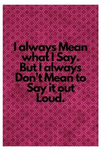 I always Mean what I Say. But I always Don't Mean to Say it out Loud.