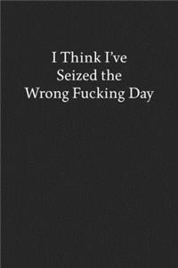I Think I've Seized the Wrong Fucking Day