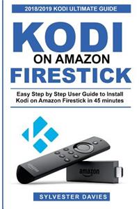 Kodi on Amazon Firestick: Easy Step by Step User Guide to Install Kodi on Amazon Firestick in 45 Minutes