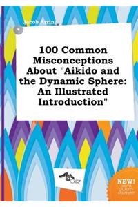 100 Common Misconceptions about Aikido and the Dynamic Sphere