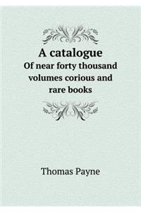 A Catalogue of Near Forty Thousand Volumes Corious and Rare Books