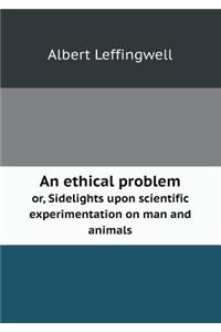 An Ethical Problem Or, Sidelights Upon Scientific Experimentation on Man and Animals