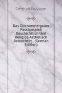 Das Oberammergauer Passionspiel: Geschichtlich Und Religios-Asthetisch Beleuchtet . (German Edition)