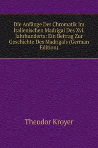 Die Anfange Der Chromatik Im Italienischen Madrigal Des Xvi. Jahrhunderts: Ein Beitrag Zur Geschichte Des Madrigals (German Edition)