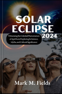 Solar Eclipse 2024: Witnessing the Celestial Phenomenon of April 8 and Exploring Its Science, Myths, and Cultural Significance