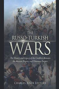 The Russo-Turkish Wars: The History and Legacy of the Conflicts Between the Russian Empire and Ottoman Empire