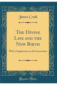 The Divine Life and the New Birth: With a Supplement on the Incarnation (Classic Reprint)