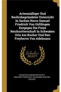 Actenmäßiger Und Rechtsbegründeter Unterricht In Sachen Herrn Samuel Friedrich Von Gültlingen Entgegen Die Freye Reichsritterschaft In Schwaben Orts Am Kocher Und Den Freyherrn Von Adelmann