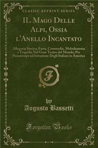 Il Mago Delle Alpi, Ossia L'Anello Incantato: Allegoria Storica; Farsa, Commedia, Melodramma E Tragedia Nel Gran Teatro del Mondo; Per Passatempo Ed Istruzione Degli Italiani in America (Classic Reprint)