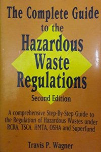 The Complete Guide to the Hazardous Waste Regulations: A Comprehensive Step-by-step Guide to the Regulation of Hazardous Wastes Under RCRA, TSCA, HMTA, OSHA and Superfund