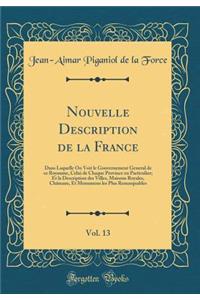 Nouvelle Description de la France, Vol. 13: Dans Laquelle on Voit Le Gouvernement General de Ce Royaume, Celui de Chaque Province En Particulier; Et La Description Des Villes, Maisons Royales, ChÃ¢teaux, Et Monumens Les Plus Remarquables: Dans Laquelle on Voit Le Gouvernement General de Ce Royaume, Celui de Chaque Province En Particulier; Et La Description Des Villes, Maisons Royales,