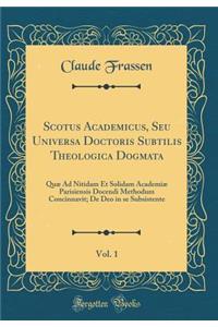 Scotus Academicus, Seu Universa Doctoris Subtilis Theologica Dogmata, Vol. 1: Quï¿½ Ad Nitidam Et Solidam Academiï¿½ Parisiensis Docendi Methodum Concinnavit; de Deo in Se Subsistente (Classic Reprint)