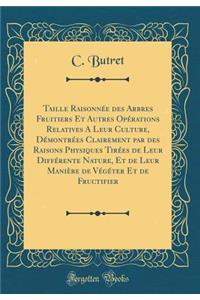 Taille Raisonnï¿½e Des Arbres Fruitiers Et Autres Opï¿½rations Relatives a Leur Culture, Dï¿½montrï¿½es Clairement Par Des Raisons Physiques Tirï¿½es de Leur Diffï¿½rente Nature, Et de Leur Maniï¿½re de Vï¿½gï¿½ter Et de Fructifier (Classic Reprint