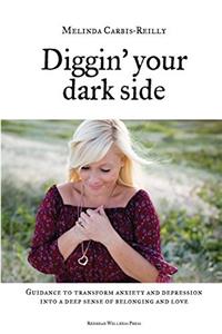 Diggin' Your Dark Side: Guidance to Transform Anxiety  and Depression into a Deep Sense  of Belonging and Love