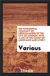 The Worshipful Company of Needlemakers of the City of London: With a List of the Court of Assistants and Livery