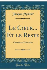 Le C?ur... Et le Reste: Comédie en Trois Actes (Classic Reprint)