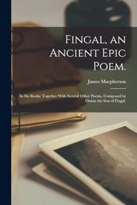 Fingal, an Ancient Epic Poem.: In six Books: Together With Several Other Poems, Composed by Ossian the son of Fingal.