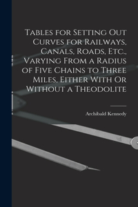 Tables for Setting Out Curves for Railways, Canals, Roads, Etc., Varying From a Radius of Five Chains to Three Miles, Either With Or Without a Theodolite