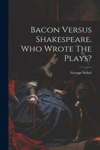 Bacon Versus Shakespeare. Who Wrote The Plays?