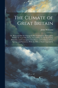 Climate of Great Britain: Or, Remarks On the Change It Has Undergone, Particularly Within the Last Fifty Years, Accounting for the Increasing Humidity and Consequent Cloudine