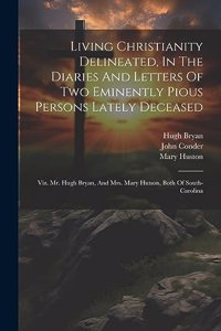 Living Christianity Delineated, In The Diaries And Letters Of Two Eminently Pious Persons Lately Deceased