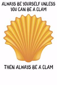 Always Be Yourself Unless You Can Be A Clam Then Always Be A Clam
