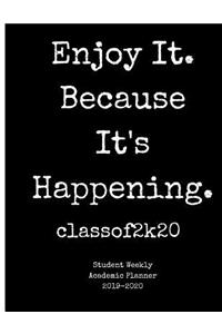 Enjoy It. Because It's Happening. Classof2k20 Student Weekly Academic Planner 2019-2020