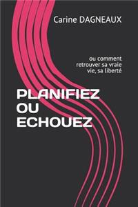 Planifiez Ou Echouez: ou comment retrouver sa vraie vie, sa liberté