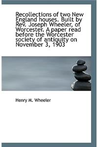 Recollections of two New England houses. Built by Rev. Joseph Wheeler, of Worcester. A paper read be