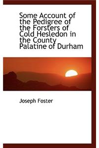 Some Account of the Pedigree of the Forsters of Cold Hesledon in the County Palatine of Durham