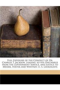 Full Exposure of the Conduct of Dr. Charles T. Jackson, Leading to His Discharge from the Government Service, and Justice to Messrs. Foster and Whitney, U. S. Geologists