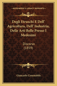 Degli Etruschi E Dell' Agricoltura, Dell' Industria, Delle Arti Belle Presso I Medesimi
