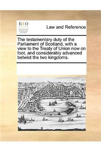 The testamentary duty of the Parliament of Scotland, with a view to the Treaty of Union now on foot, and considerably advanced betwixt the two kingdoms.