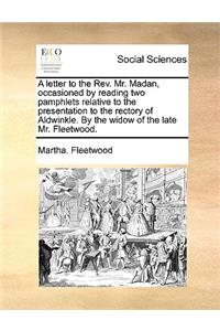 A Letter to the REV. Mr. Madan, Occasioned by Reading Two Pamphlets Relative to the Presentation to the Rectory of Aldwinkle. by the Widow of the Late Mr. Fleetwood.