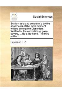Schism Try'd and Condemn'd by the Sentiments of the Most Eminent Writers Among the Dissenters. Written for the Conviction of Gain-Sayers, ... by a Lay-Hand. the Third Edition.